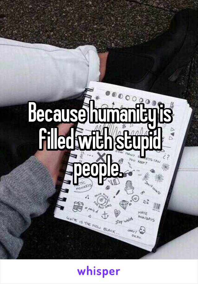 Because humanity is filled with stupid people. 