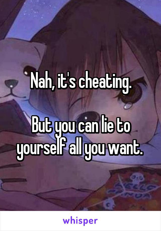 Nah, it's cheating.

But you can lie to yourself all you want. 