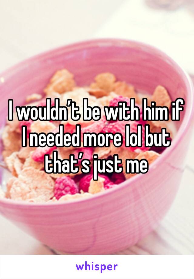 I wouldn’t be with him if I needed more lol but that’s just me 