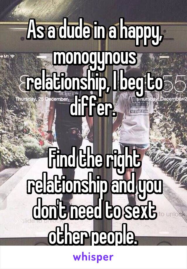 As a dude in a happy, monogynous relationship, I beg to differ. 

Find the right relationship and you don't need to sext other people. 