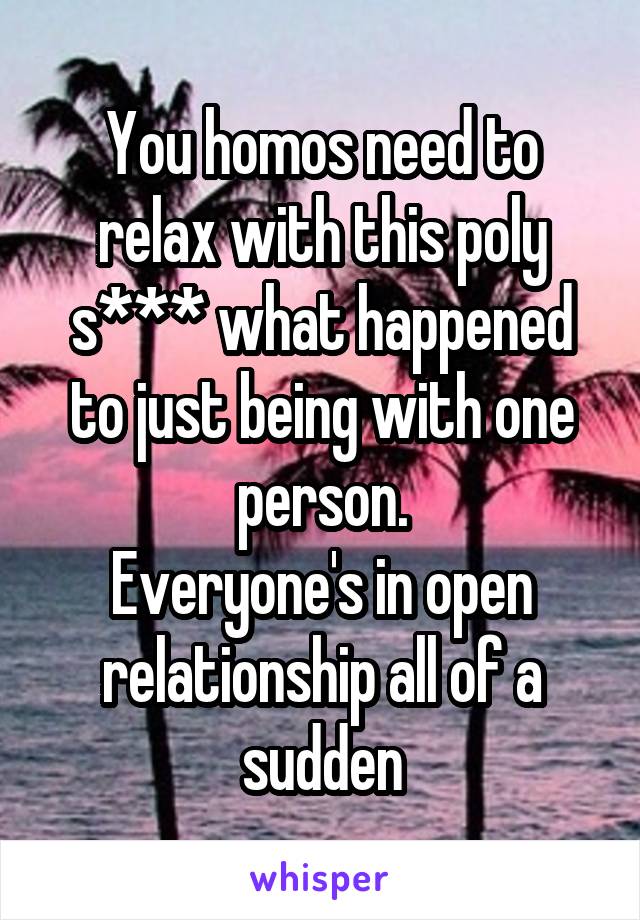 You homos need to relax with this poly s*** what happened to just being with one person.
Everyone's in open relationship all of a sudden