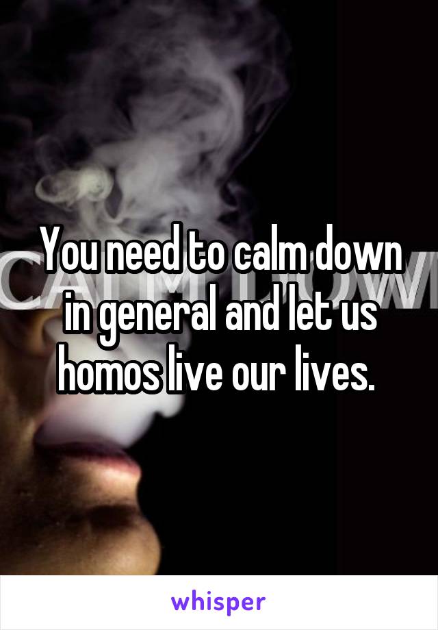 You need to calm down in general and let us homos live our lives. 