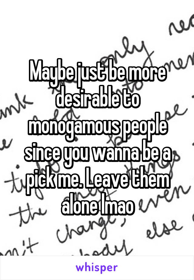 Maybe just be more desirable to monogamous people since you wanna be a pick me. Leave them alone lmao