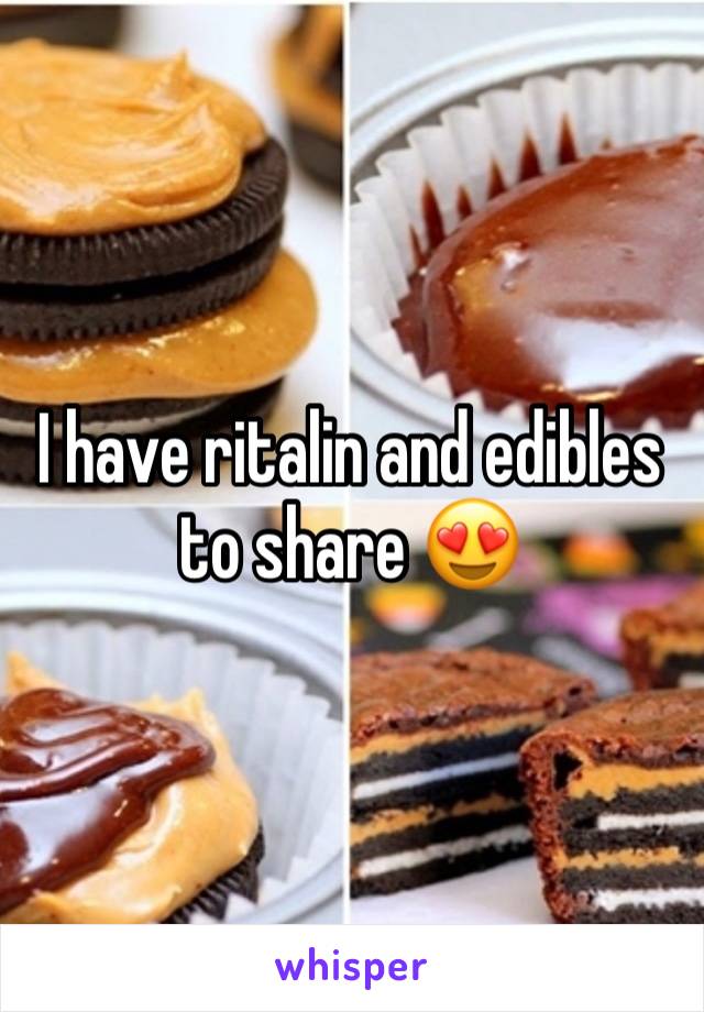 I have ritalin and edibles to share 😍