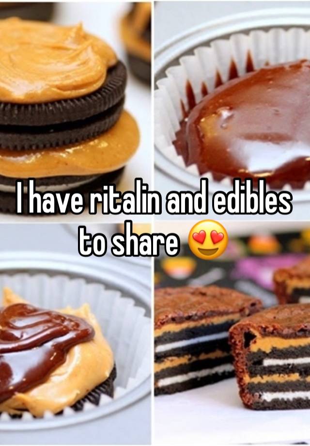 I have ritalin and edibles to share 😍