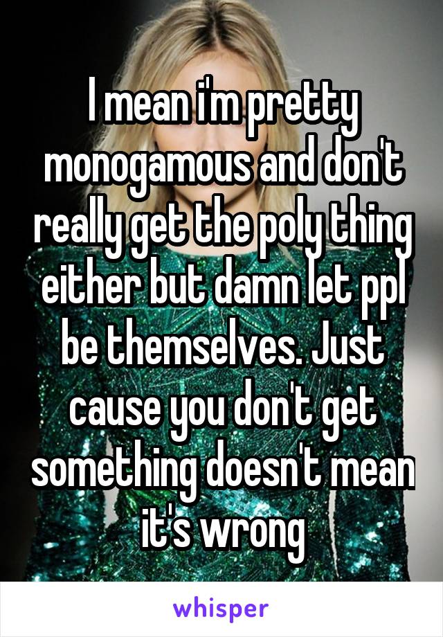 I mean i'm pretty monogamous and don't really get the poly thing either but damn let ppl be themselves. Just cause you don't get something doesn't mean it's wrong