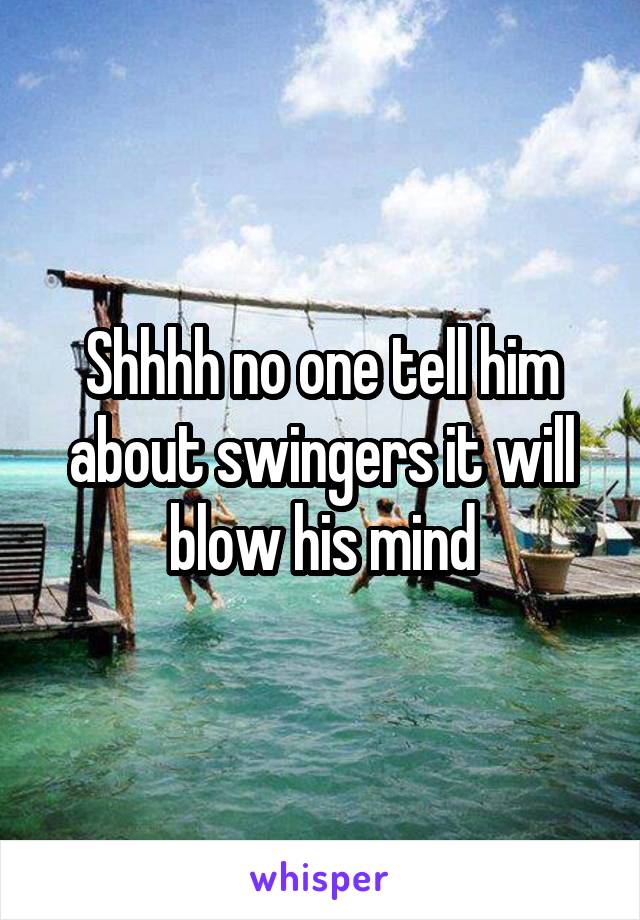 Shhhh no one tell him about swingers it will blow his mind