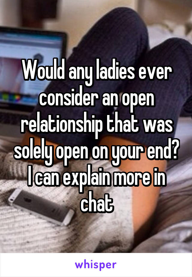 Would any ladies ever consider an open relationship that was solely open on your end? I can explain more in chat