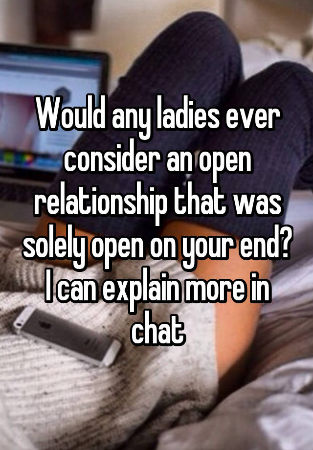 Would any ladies ever consider an open relationship that was solely open on your end? I can explain more in chat