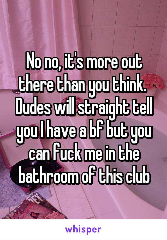 No no, it's more out there than you think. 
Dudes will straight tell you I have a bf but you can fuck me in the bathroom of this club