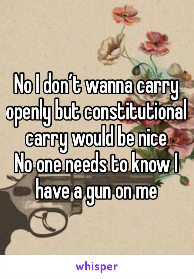 No I don’t wanna carry openly but constitutional carry would be nice
No one needs to know I have a gun on me