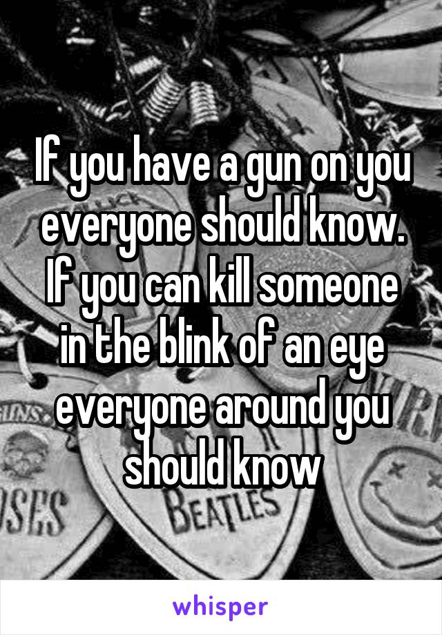 If you have a gun on you everyone should know. If you can kill someone in the blink of an eye everyone around you should know