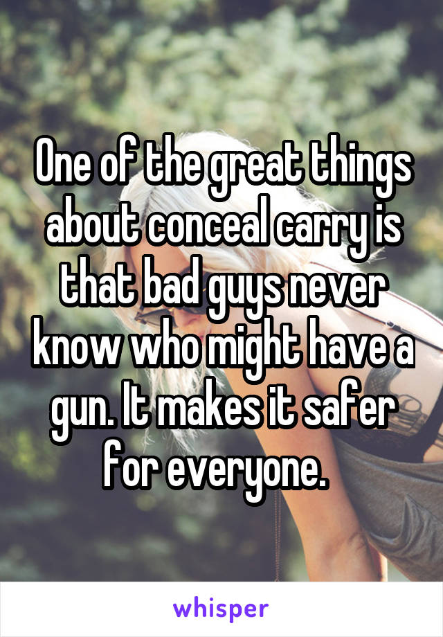 One of the great things about conceal carry is that bad guys never know who might have a gun. It makes it safer for everyone.  