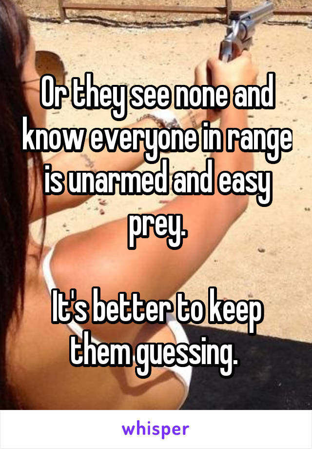 Or they see none and know everyone in range is unarmed and easy prey.

It's better to keep them guessing. 