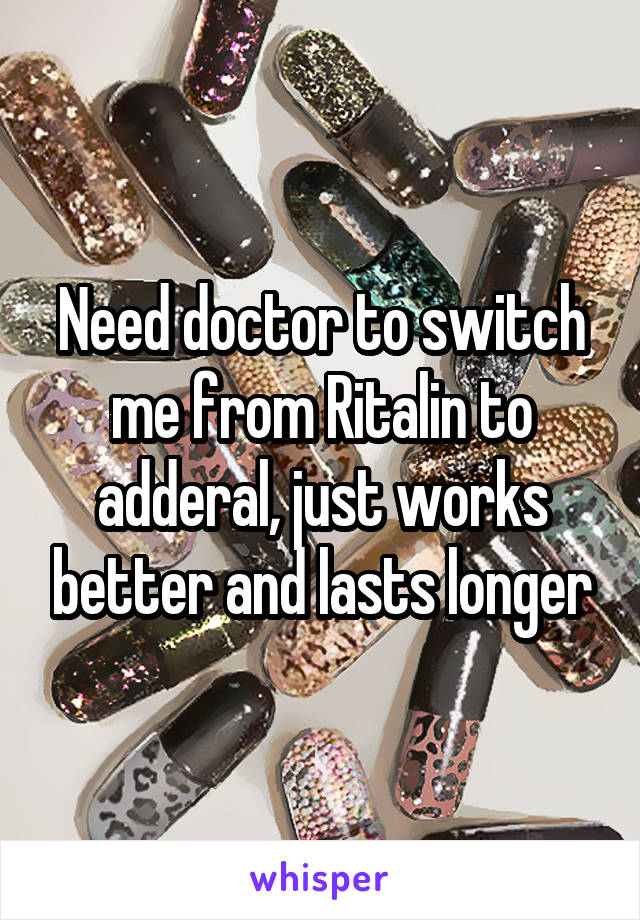 Need doctor to switch me from Ritalin to adderal, just works better and lasts longer