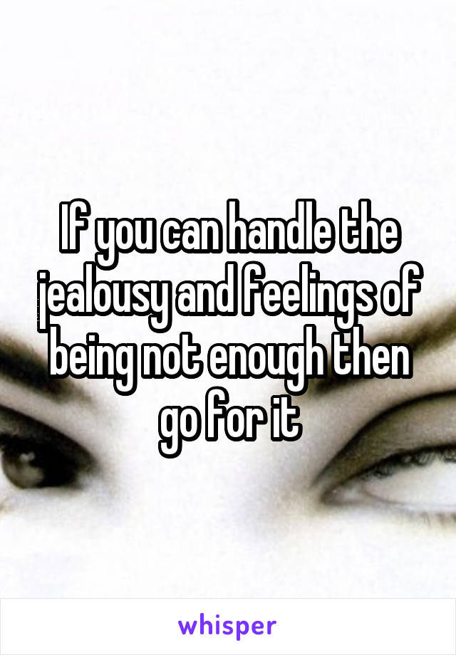 If you can handle the jealousy and feelings of being not enough then go for it