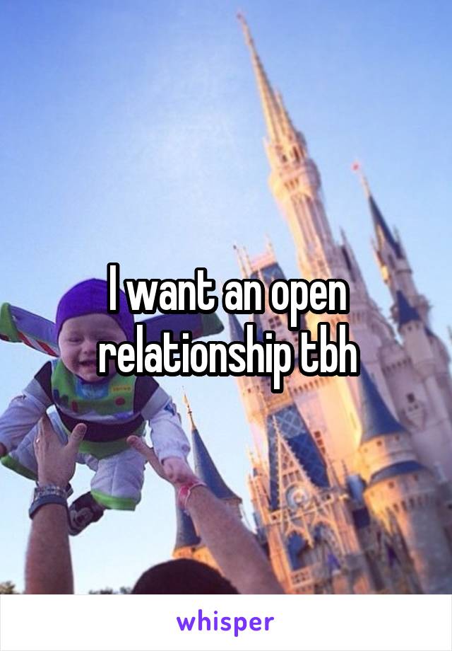 I want an open relationship tbh