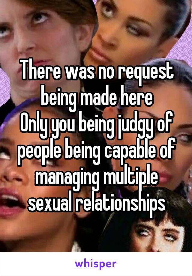 There was no request being made here
Only you being judgy of people being capable of managing multiple sexual relationships