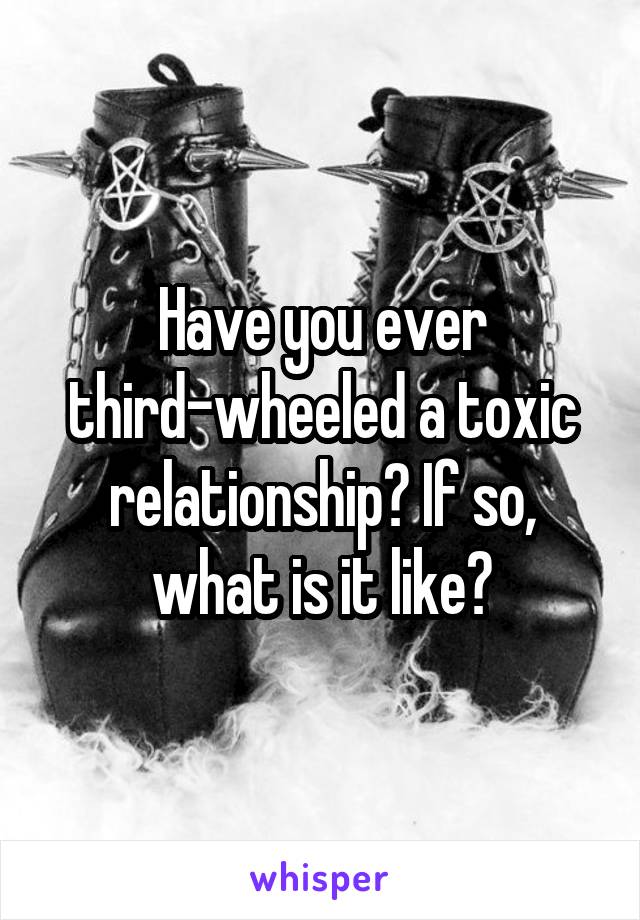 Have you ever third-wheeled a toxic relationship? If so, what is it like?