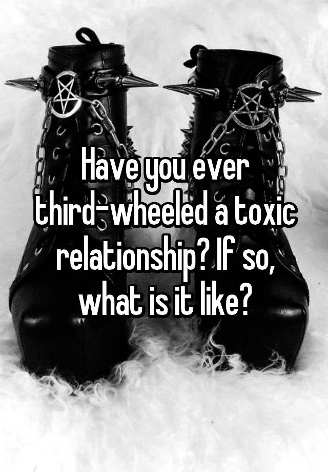 Have you ever third-wheeled a toxic relationship? If so, what is it like?