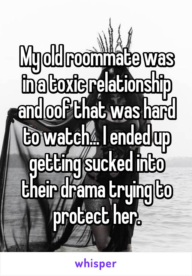 My old roommate was in a toxic relationship and oof that was hard to watch... I ended up getting sucked into their drama trying to protect her.