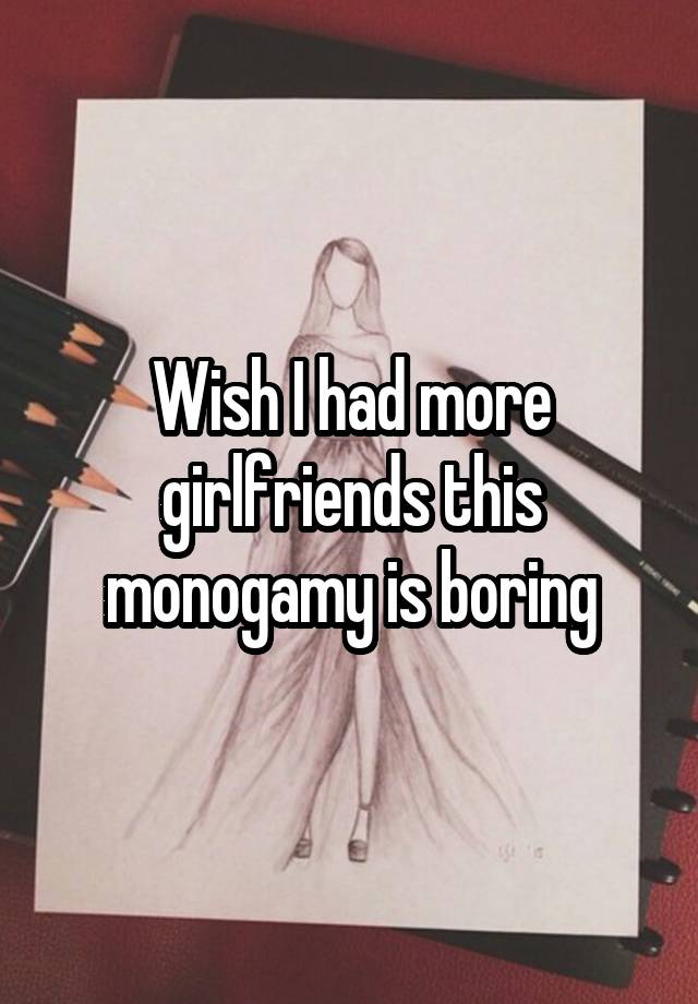 Wish I had more girlfriends this monogamy is boring