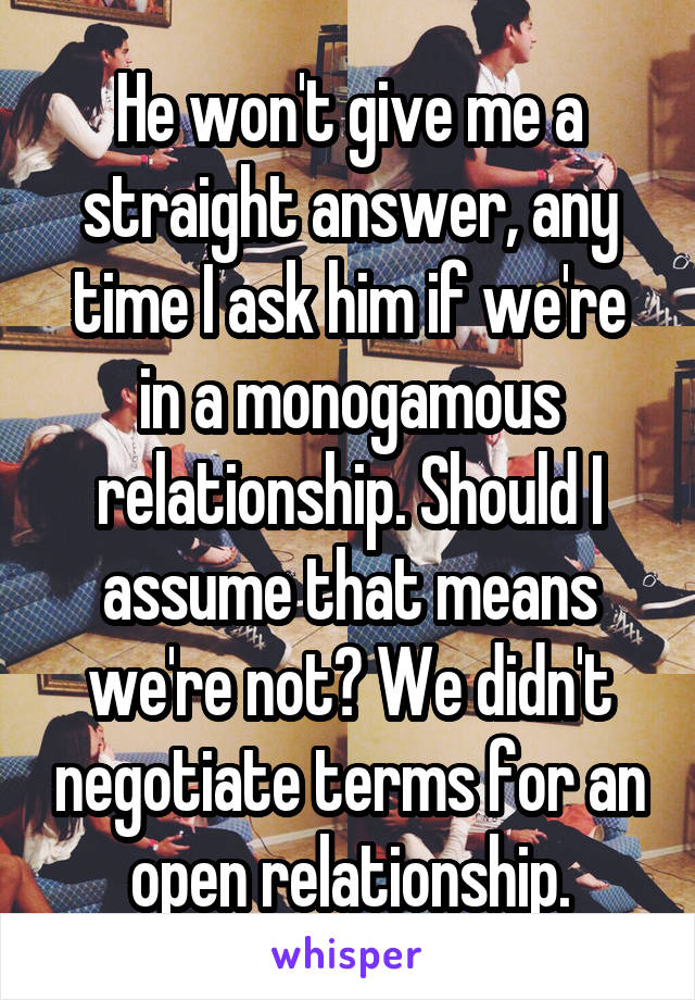 He won't give me a straight answer, any time I ask him if we're in a monogamous relationship. Should I assume that means we're not? We didn't negotiate terms for an open relationship.