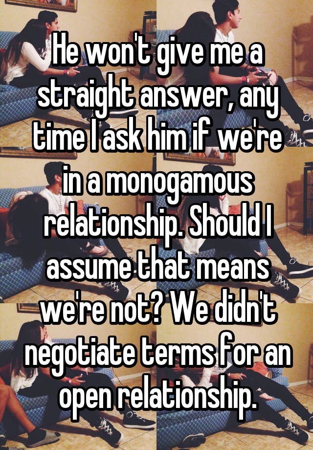 He won't give me a straight answer, any time I ask him if we're in a monogamous relationship. Should I assume that means we're not? We didn't negotiate terms for an open relationship.