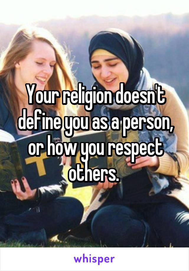 Your religion doesn't define you as a person, or how you respect others. 