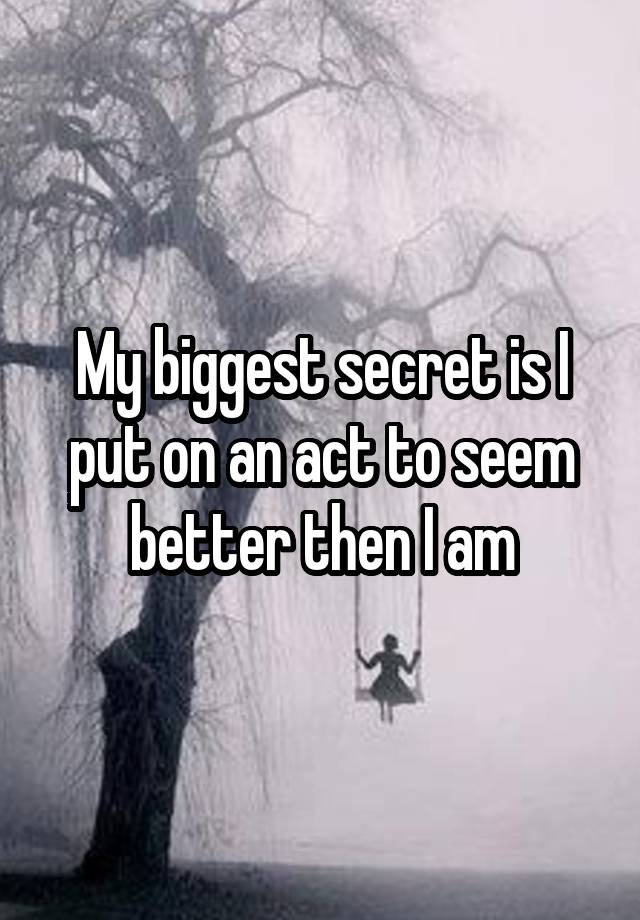 My biggest secret is I put on an act to seem better then I am