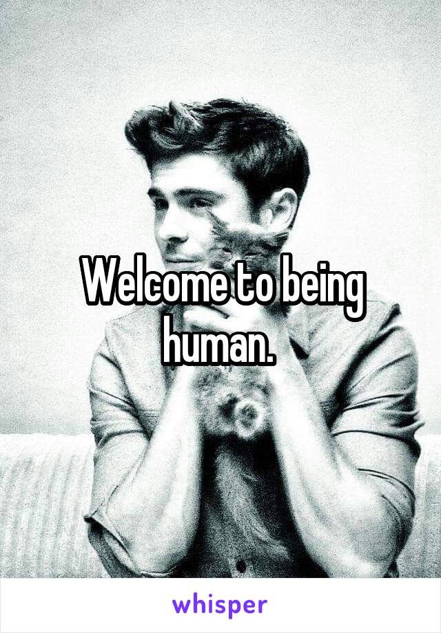 Welcome to being human. 