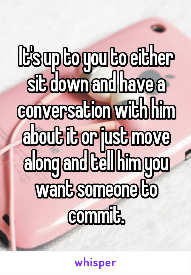 It's up to you to either sit down and have a conversation with him about it or just move along and tell him you want someone to commit.