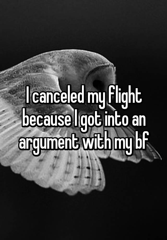 I canceled my flight because I got into an argument with my bf