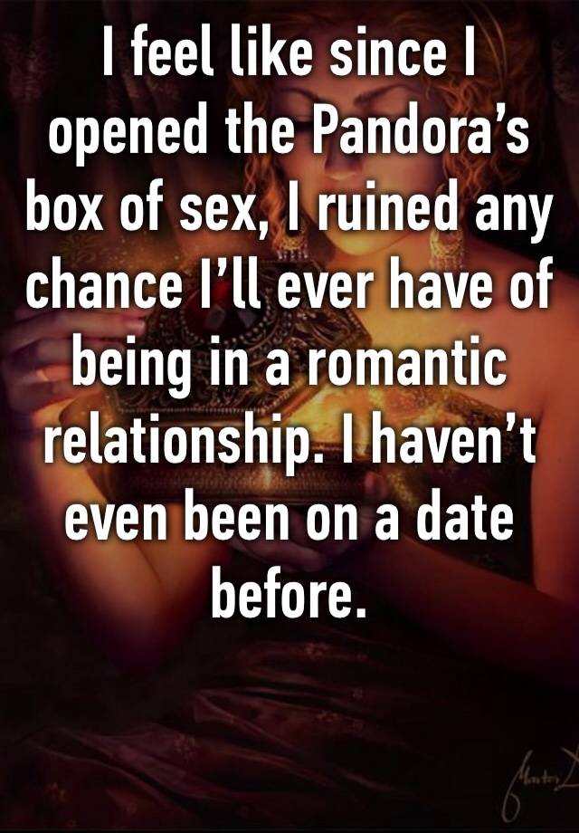 I feel like since I opened the Pandora’s box of sex, I ruined any chance I’ll ever have of being in a romantic relationship. I haven’t even been on a date before.