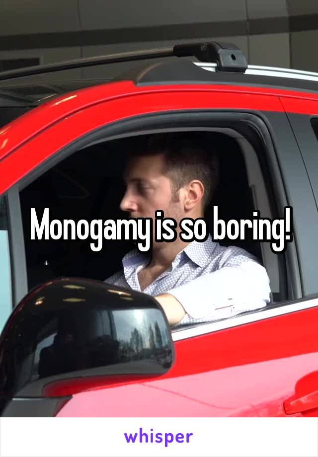 Monogamy is so boring!