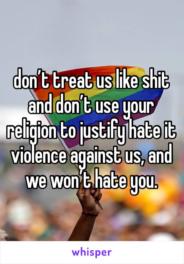 don’t treat us like shit and don’t use your religion to justify hate it violence against us, and we won’t hate you. 