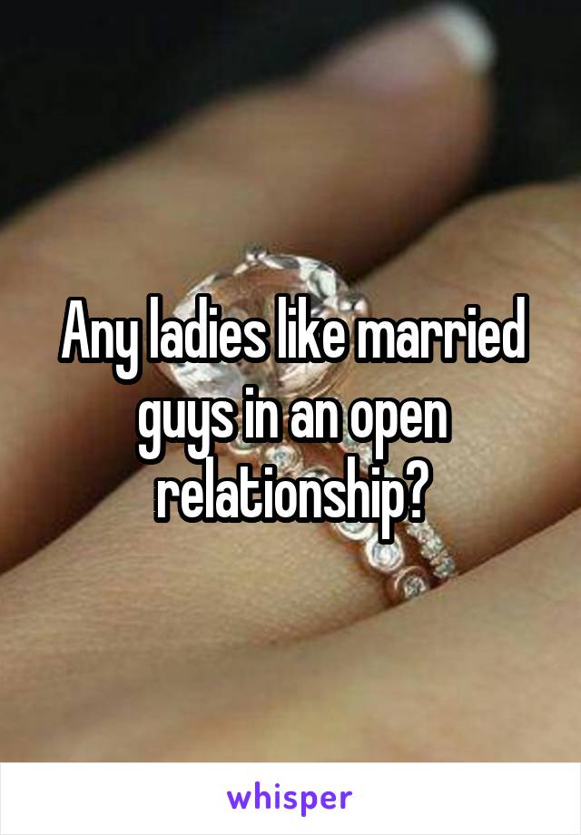 Any ladies like married guys in an open relationship?