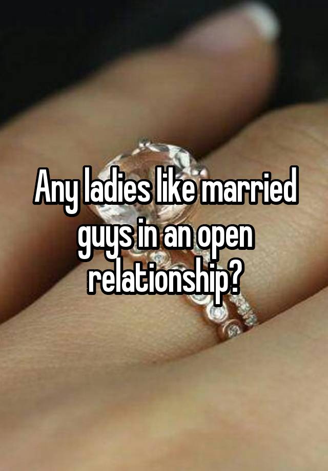 Any ladies like married guys in an open relationship?