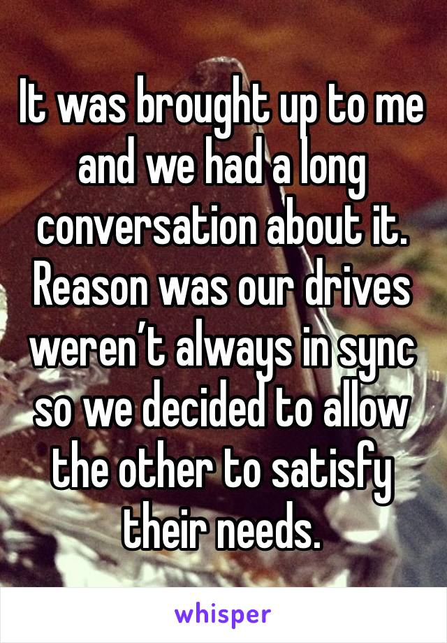 It was brought up to me and we had a long conversation about it. Reason was our drives weren’t always in sync so we decided to allow the other to satisfy their needs.