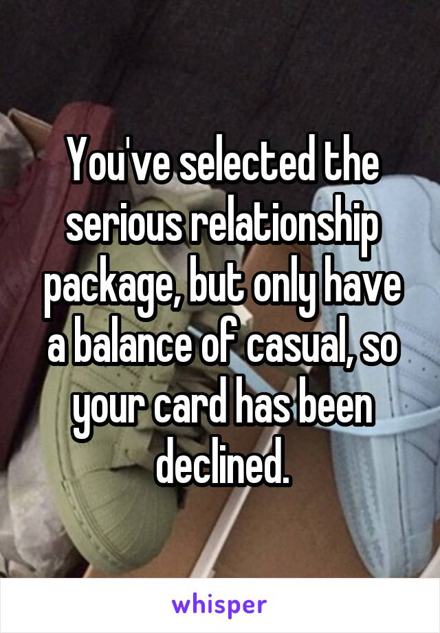 You've selected the serious relationship package, but only have a balance of casual, so your card has been declined.