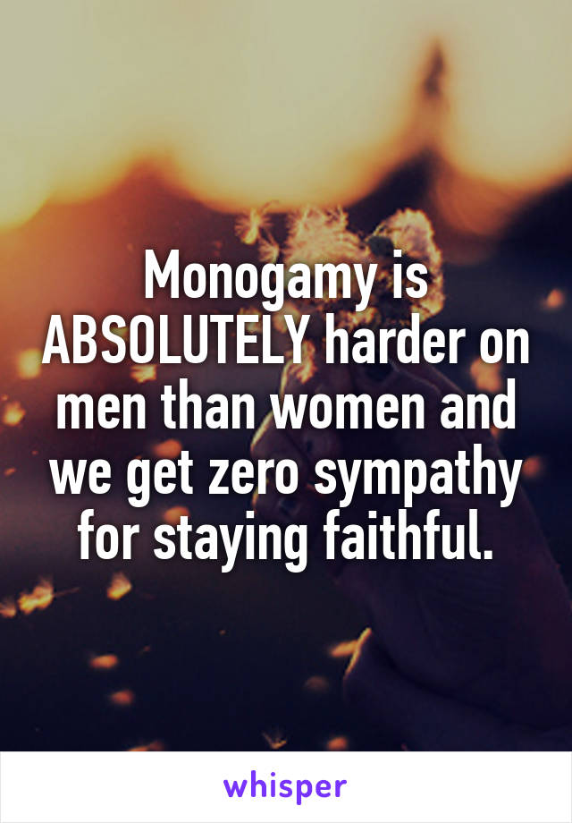 Monogamy is ABSOLUTELY harder on men than women and we get zero sympathy for staying faithful.