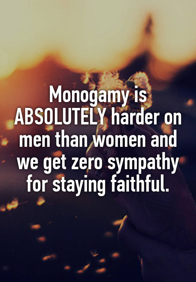 Monogamy is ABSOLUTELY harder on men than women and we get zero sympathy for staying faithful.