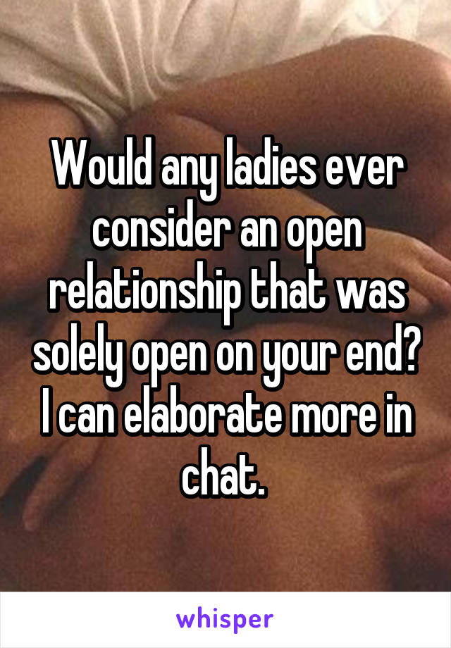 Would any ladies ever consider an open relationship that was solely open on your end? I can elaborate more in chat. 