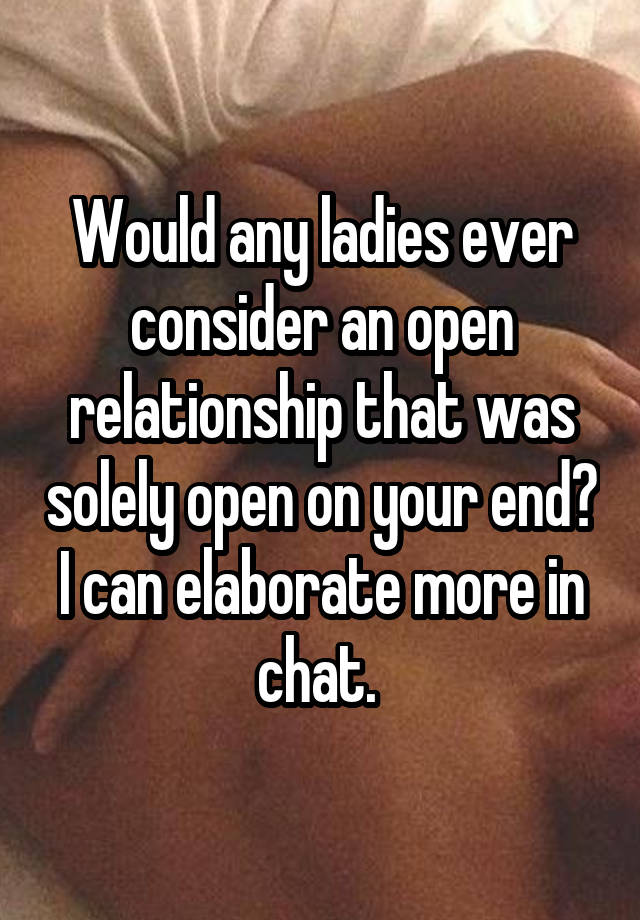 Would any ladies ever consider an open relationship that was solely open on your end? I can elaborate more in chat. 