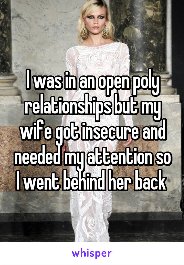 I was in an open poly relationships but my wife got insecure and needed my attention so I went behind her back 