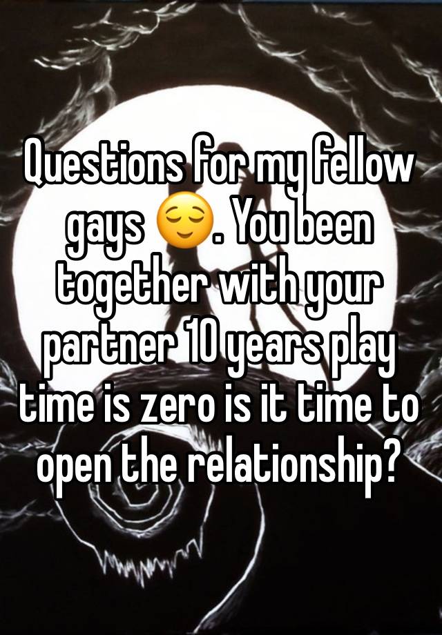 Questions for my fellow gays 😌. You been together with your partner 10 years play time is zero is it time to open the relationship? 