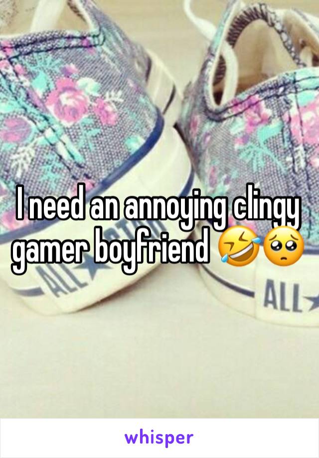 I need an annoying clingy gamer boyfriend 🤣🥺