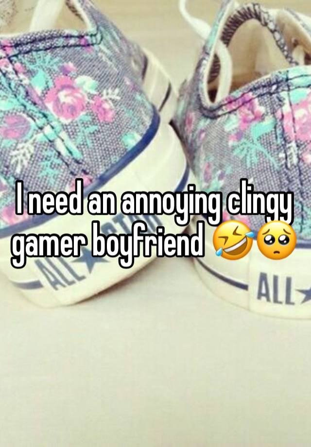 I need an annoying clingy gamer boyfriend 🤣🥺