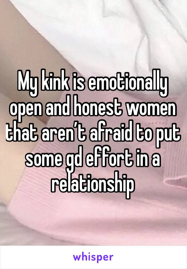 My kink is emotionally open and honest women that aren’t afraid to put some gd effort in a relationship 