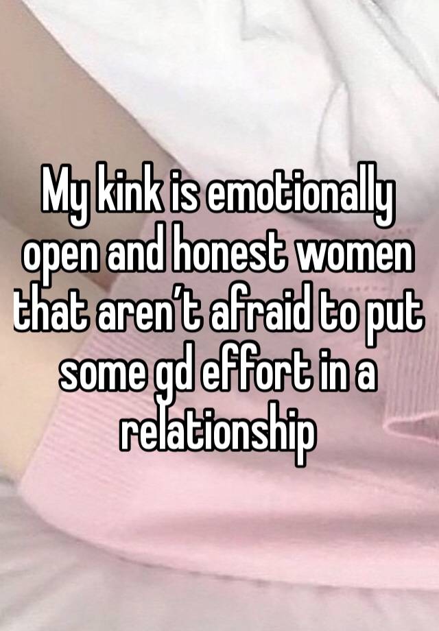 My kink is emotionally open and honest women that aren’t afraid to put some gd effort in a relationship 